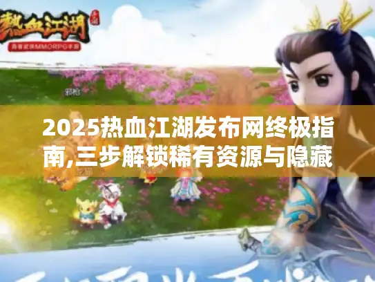 2025热血江湖发布网终极指南,三步解锁稀有资源与隐藏剧情 2025热血江湖发布网终极指南,三步解锁稀有资源与隐藏剧情