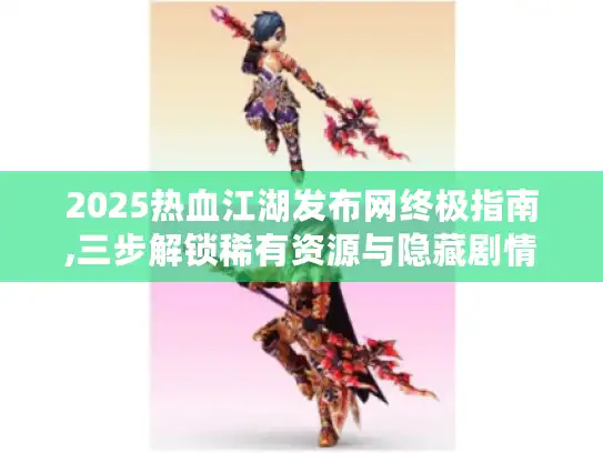 2025热血江湖发布网终极指南,三步解锁稀有资源与隐藏剧情 2025热血江湖发布网终极指南,三步解锁稀有资源与隐藏剧情