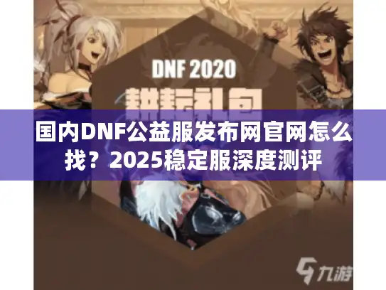 国内DNF公益服发布网官网怎么找?2025稳定服深度测评 国内DNF公益服发布网官网怎么找?2025稳定服深度测评