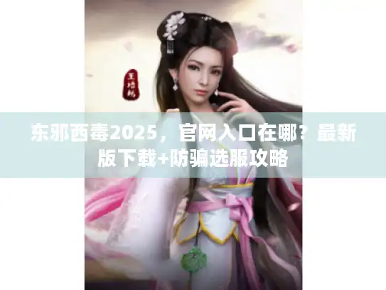 东邪西毒2025，官网入口在哪？最新版下载+防骗选服攻略