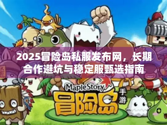 2025冒险岛私服发布网，长期合作避坑与稳定服甄选指南