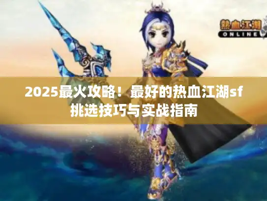 2025最火攻略！最好的热血江湖sf挑选技巧与实战指南