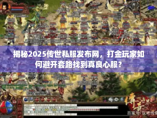 揭秘2025传世私服发布网,打金玩家如何避开套路找到真良心服? 揭秘2025传世私服发布网,打金玩家如何避开套路找到真良心服?