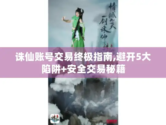诛仙账号交易终极指南,避开5大陷阱+安全交易秘籍 诛仙账号交易终极指南,避开5大陷阱+安全交易秘籍