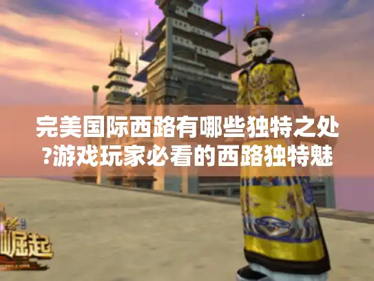 完美国际西路有哪些独特之处?游戏玩家必看的西路独特魅力全解析！