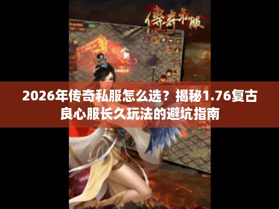 2026年传奇私服怎么选？揭秘1.76复古良心服长久玩法的避坑指南