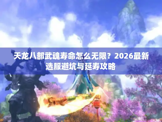 天龙八部武魂寿命怎么无限？2026最新选服避坑与延寿攻略