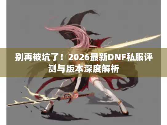 别再被坑了!2026最新DNF私服评测与版本深度解析 别再被坑了!2026最新DNF私服评测与版本深度解析