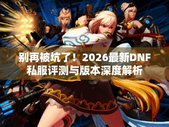 别再被坑了!2026最新DNF私服评测与版本深度解析 别再被坑了!2026最新DNF私服评测与版本深度解析
