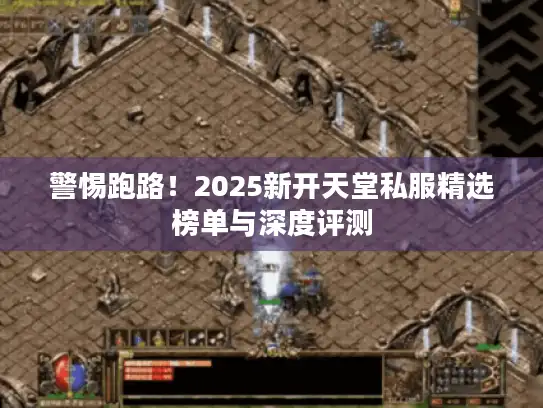 警惕跑路!2025新开天堂私服精选榜单与深度评测 警惕跑路!2025新开天堂私服精选榜单与深度评测