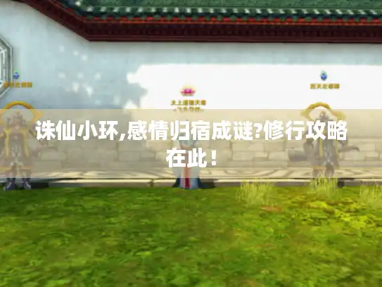 诛仙小环,感情归宿成谜?修行攻略在此！