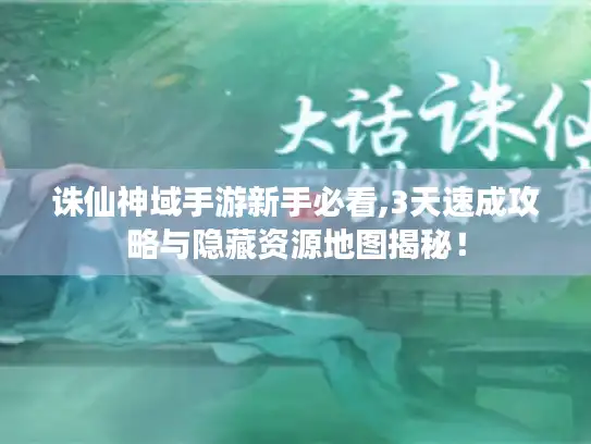 诛仙神域手游新手必看,3天速成攻略与隐藏资源地图揭秘！