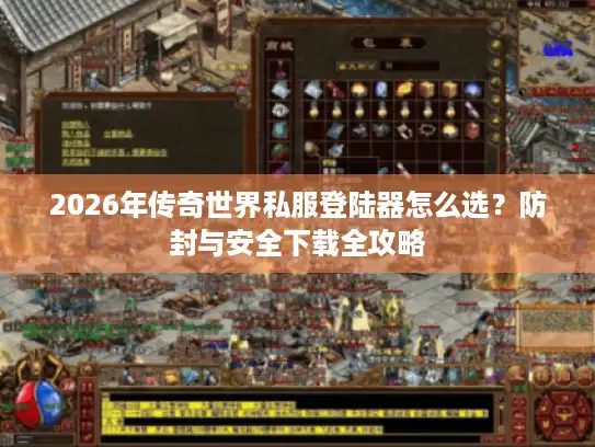 2026年传奇世界私服登陆器怎么选？防封与安全下载全攻略