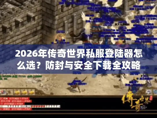 2026年传奇世界私服登陆器怎么选？防封与安全下载全攻略