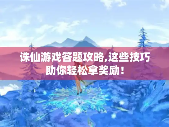 诛仙游戏答题攻略,这些技巧助你轻松拿奖励！