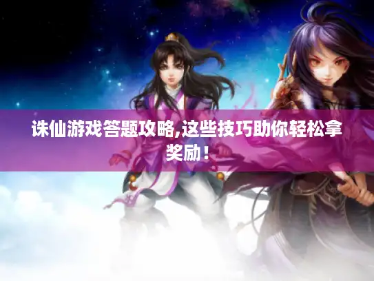 诛仙游戏答题攻略,这些技巧助你轻松拿奖励！