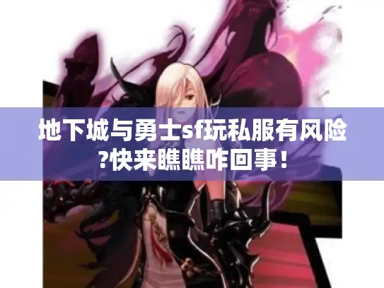 地下城与勇士sf玩私服有风险?快来瞧瞧咋回事！