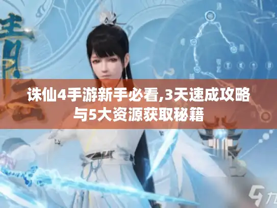 诛仙4手游新手必看,3天速成攻略与5大资源获取秘籍 诛仙4手游新手必看,3天速成攻略与5大资源获取秘籍