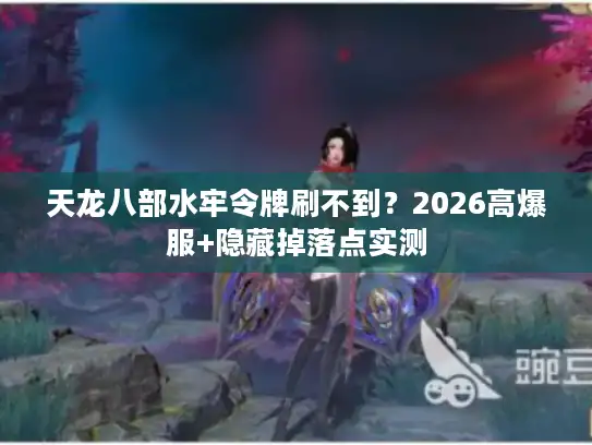 天龙八部水牢令牌刷不到？2026高爆服+隐藏掉落点实测