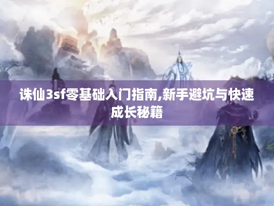 诛仙3sf零基础入门指南,新手避坑与快速成长秘籍