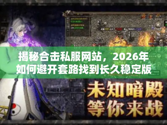 揭秘合击私服网站,2026年如何避开套路找到长久稳定版本? 揭秘合击私服网站,2026年如何避开套路找到长久稳定版本?