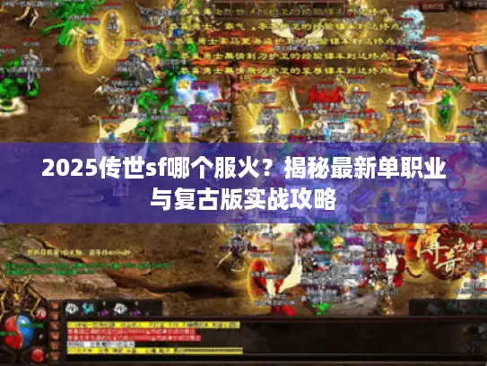 2025传世sf哪个服火？揭秘最新单职业与复古版实战攻略
