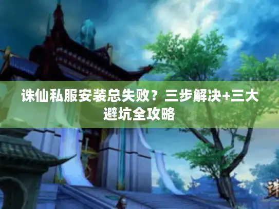 诛仙私服安装总失败？三步解决+三大避坑全攻略