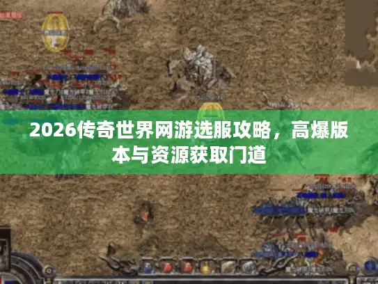 2026传奇世界网游选服攻略,高爆版本与资源获取门道 2026传奇世界网游选服攻略,高爆版本与资源获取门道