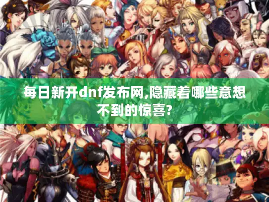 每日新开dnf发布网,隐藏着哪些意想不到的惊喜? 每日新开dnf发布网,隐藏着哪些意想不到的惊喜?