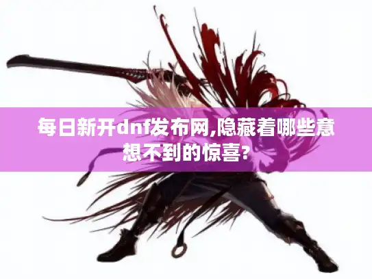 每日新开dnf发布网,隐藏着哪些意想不到的惊喜? 每日新开dnf发布网,隐藏着哪些意想不到的惊喜?