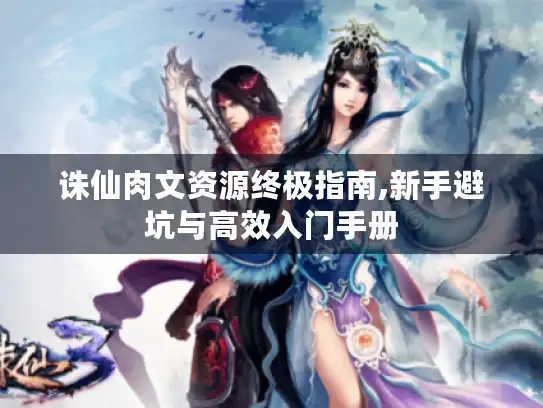 诛仙肉文资源终极指南,新手避坑与高效入门手册