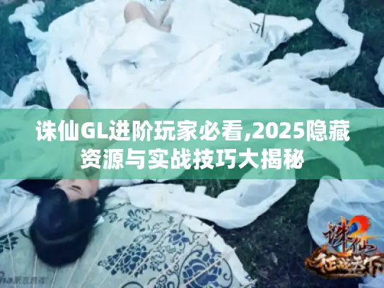 诛仙GL进阶玩家必看,2025隐藏资源与实战技巧大揭秘
