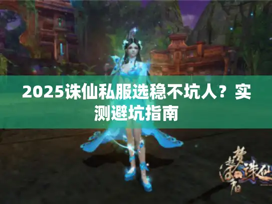 2025诛仙私服选稳不坑人？实测避坑指南