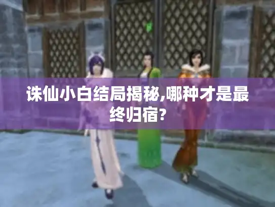 诛仙小白结局揭秘,哪种才是最终归宿?