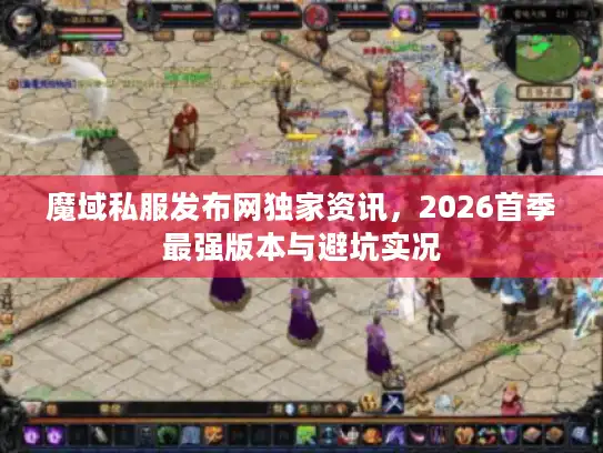 魔域私服发布网独家资讯，2026首季最强版本与避坑实况