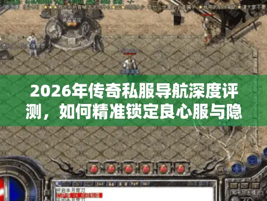 2026年传奇私服导航深度评测，如何精准锁定良心服与隐藏资源？