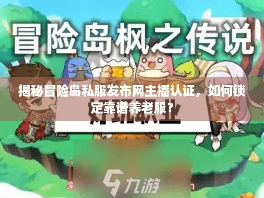 揭秘冒险岛私服发布网主播认证,如何锁定靠谱养老服? 揭秘冒险岛私服发布网主播认证,如何锁定靠谱养老服?