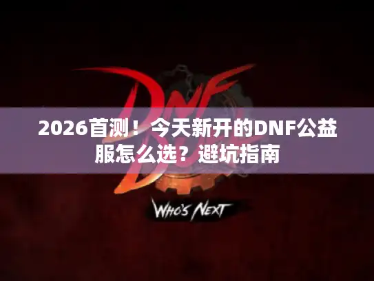 2026首测!今天新开的DNF公益服怎么选?避坑指南 2026首测!今天新开的DNF公益服怎么选?避坑指南