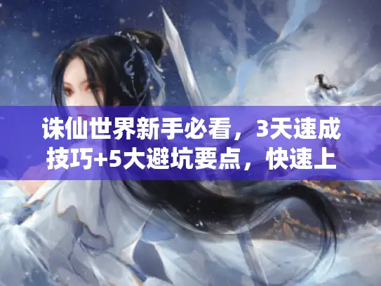 诛仙世界新手必看,3天速成技巧+5大避坑要点,快速上手全攻略 诛仙世界新手必看,3天速成技巧+5大避坑要点,快速上手全攻略