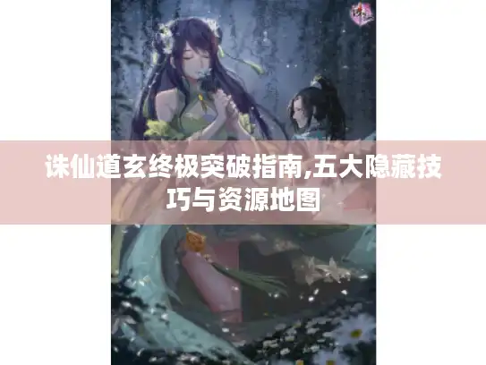 诛仙道玄终极突破指南,五大隐藏技巧与资源地图