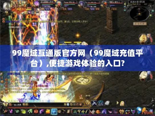 99魔域互通版官方网（99魔域充值平台）,便捷游戏体验的入口?