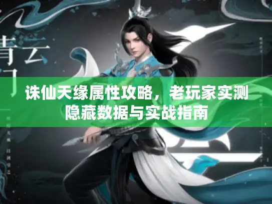 诛仙天缘属性攻略，老玩家实测隐藏数据与实战指南