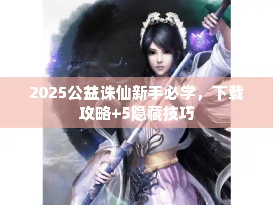 2025公益诛仙新手必学,下载攻略+5隐藏技巧 2025公益诛仙新手必学,下载攻略+5隐藏技巧