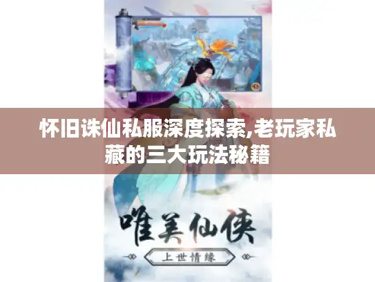 怀旧诛仙私服深度探索,老玩家私藏的三大玩法秘籍