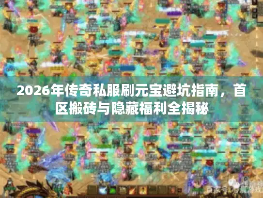 2026年传奇私服刷元宝避坑指南，首区搬砖与隐藏福利全揭秘