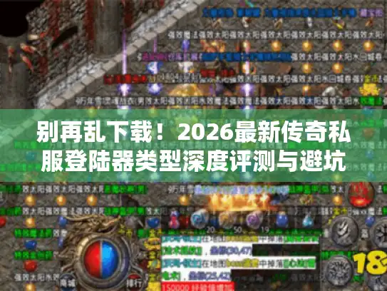 别再乱下载！2026最新传奇私服登陆器类型深度评测与避坑
