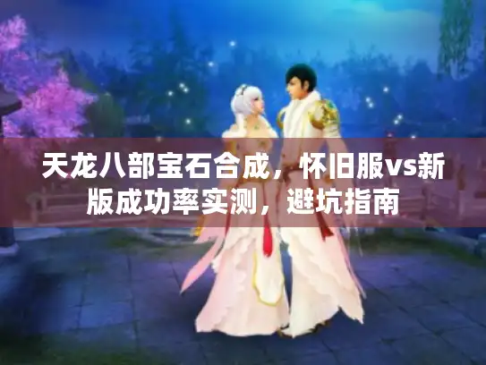 天龙八部宝石合成，怀旧服vs新版成功率实测，避坑指南