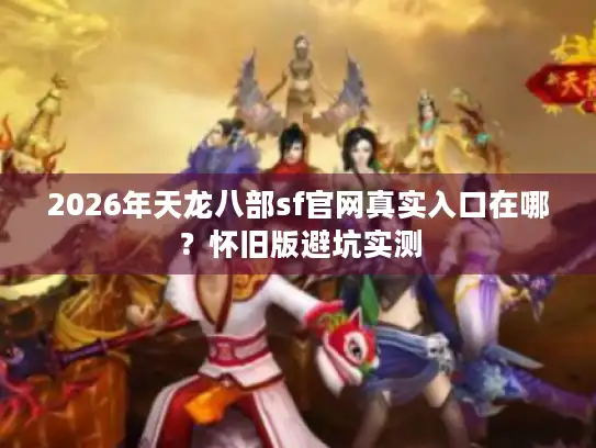 2026年天龙八部sf官网真实入口在哪?怀旧版避坑实测 2026年天龙八部sf官网真实入口在哪?怀旧版避坑实测