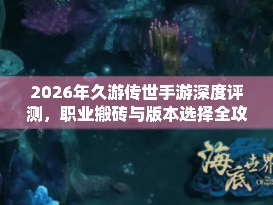 2026年久游传世手游深度评测，职业搬砖与版本选择全攻略