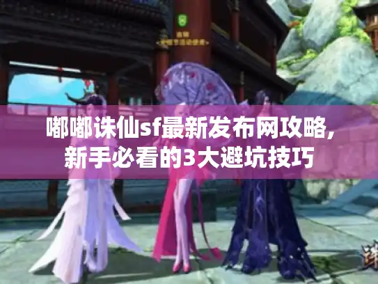 嘟嘟诛仙sf最新发布网攻略,新手必看的3大避坑技巧